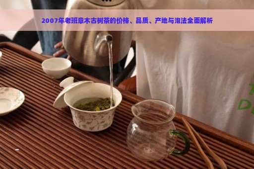 2007年老班章木古树茶的价格、品质、产地与泡法全面解析