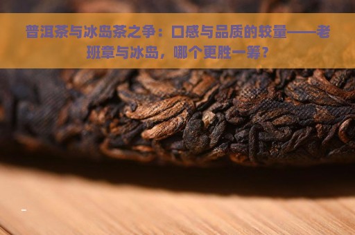 普洱茶与冰岛茶之争：口感与品质的较量——老班章与冰岛，哪个更胜一筹？