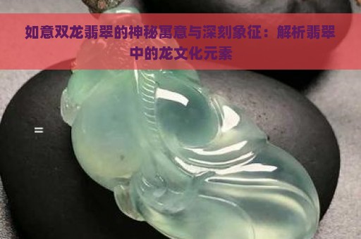 如意双龙翡翠的神秘寓意与深刻象征：解析翡翠中的龙文化元素