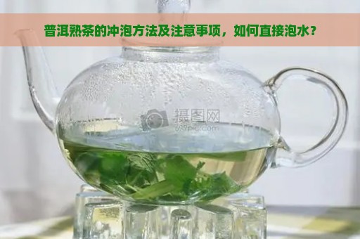 普洱熟茶的冲泡方法及注意事项，如何直接泡水？