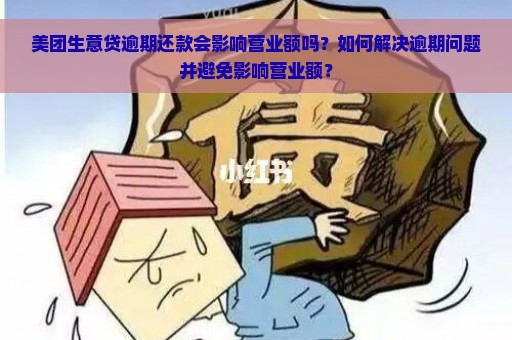 美团生意贷逾期还款会影响营业额吗？如何解决逾期问题并避免影响营业额？