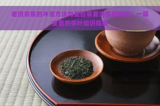 老班章茶的冲泡方法与是否需要洗茶的解答：一篇全面的茶叶知识指南