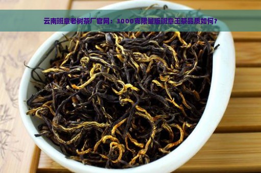 云南班章老树茶厂官网：3000克限量版班章王茶品质如何？