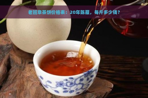 老班章茶饼价格表：20年陈藏，每斤多少钱？