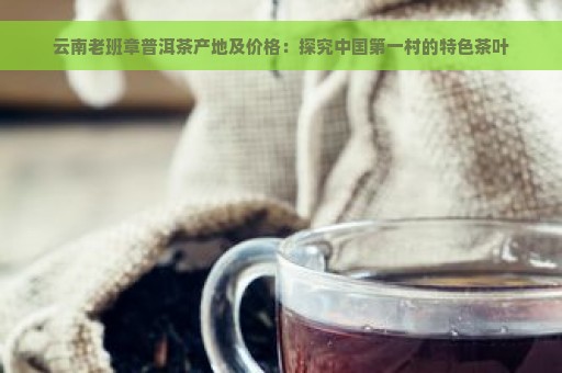 云南老班章普洱茶产地及价格：探究中国第一村的特色茶叶