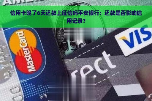 信用卡晚了6天还款上征信吗平安银行：还款是否影响信用记录？