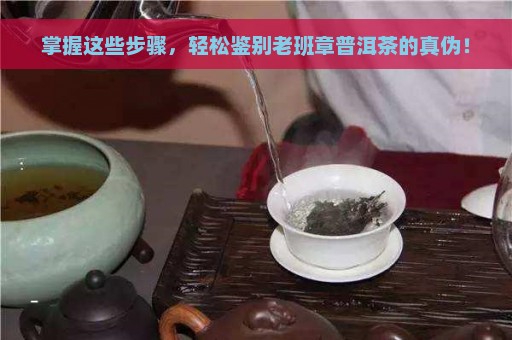 掌握这些步骤，轻松鉴别老班章普洱茶的真伪！