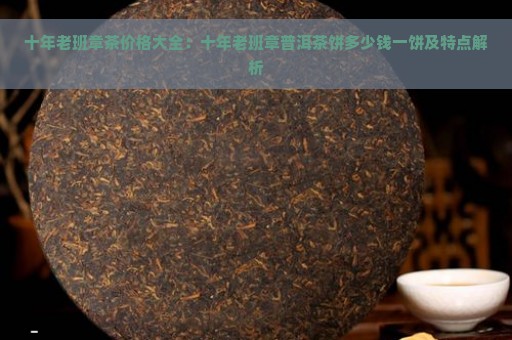 十年老班章茶价格大全：十年老班章普洱茶饼多少钱一饼及特点解析