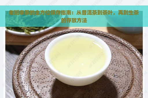 老班章茶的全方位保存指南：从普洱茶到茶叶，再到生茶的存放方法