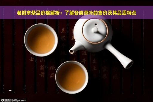 老班章茶品价格解析：了解各类茶叶的售价及其品质特点