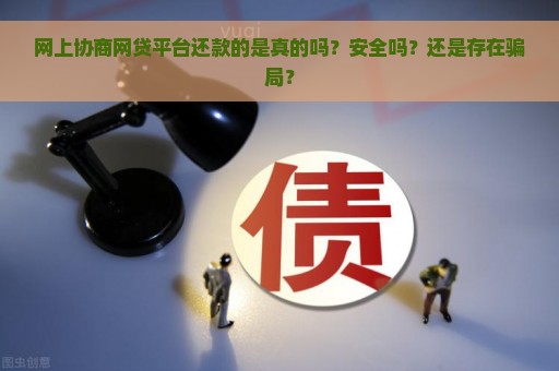 网上协商网贷平台还款的是真的吗？安全吗？还是存在骗局？