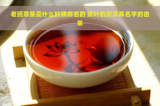 老班章茶是什么时候命名的 茶叶的历及其名字的由来