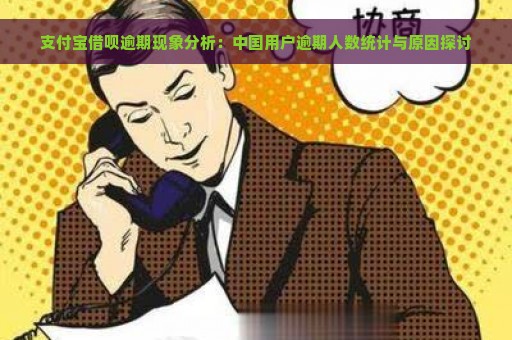 支付宝借呗逾期现象分析：中国用户逾期人数统计与原因探讨