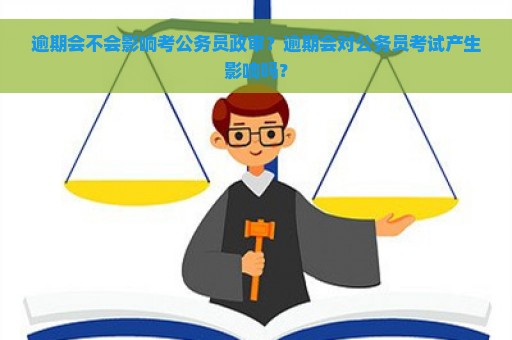 逾期会不会影响考公务员政审？逾期会对公务员考试产生影响吗？