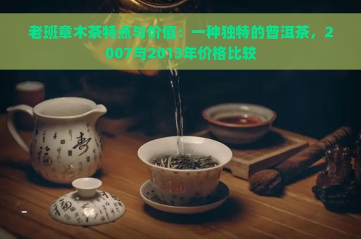 老班章木茶特点与价值：一种独特的普洱茶，2007与2013年价格比较