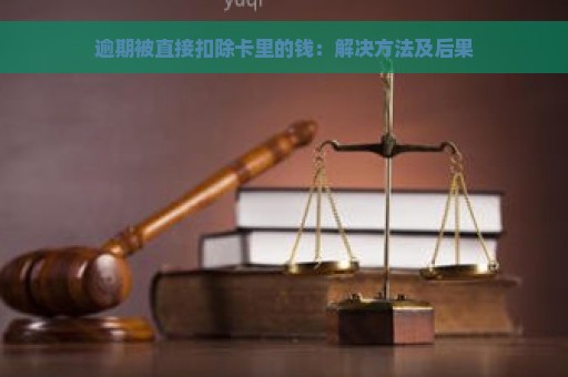 逾期被直接扣除卡里的钱：解决方法及后果