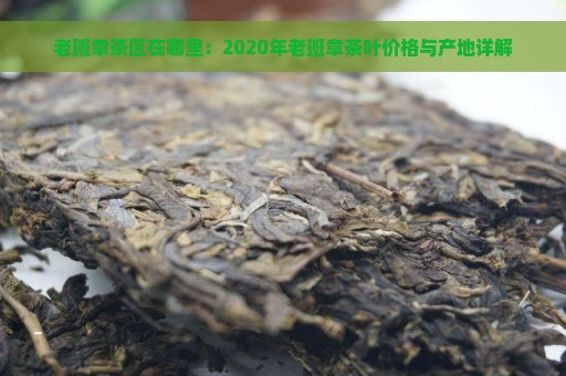 老班章茶区在哪里：2020年老班章茶叶价格与产地详解