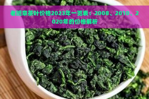 老班章茶叶价格2023年一览表：2008、2010、2020年的价格解析