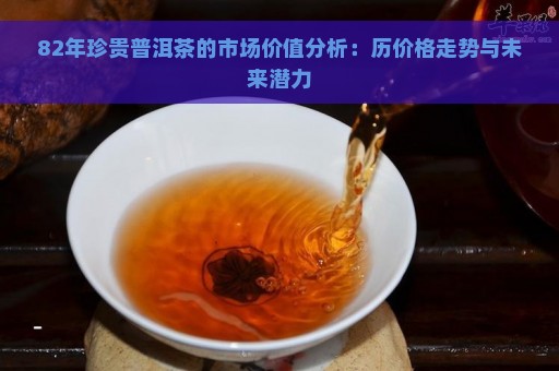 82年珍贵普洱茶的市场价值分析：历价格走势与未来潜力