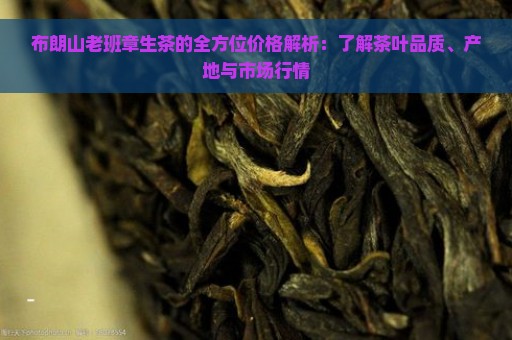 布朗山老班章生茶的全方位价格解析：了解茶叶品质、产地与市场行情