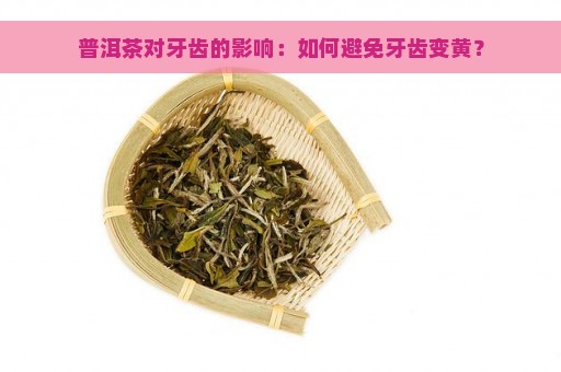 普洱茶对牙齿的影响：如何避免牙齿变黄？