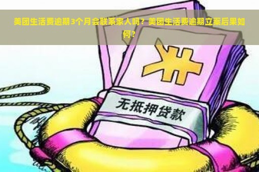 美团生活费逾期3个月会联系家人吗？美团生活费逾期立案后果如何？