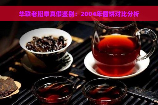 华联老班章真假鉴别：2004年圆饼对比分析