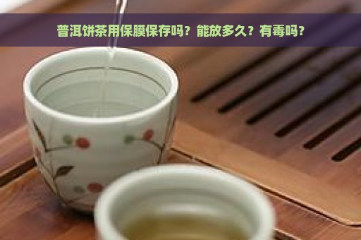 普洱饼茶用保膜保存吗？能放多久？有毒吗？