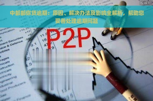 中邮邮你贷逾期：原因、解决办法及影响全解析，帮助您妥善处理逾期问题