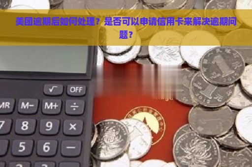 美团逾期后如何处理？是否可以申请信用卡来解决逾期问题？