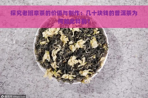 探究老班章茶的价值与制作：几十块钱的普洱茶为何如此特别？