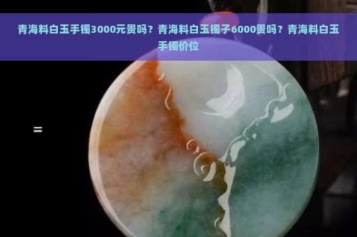 青海料白玉手镯3000元贵吗？青海料白玉镯子6000贵吗？青海料白玉手镯价位