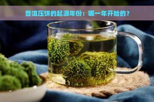 普洱压饼的起源年份：哪一年开始的？