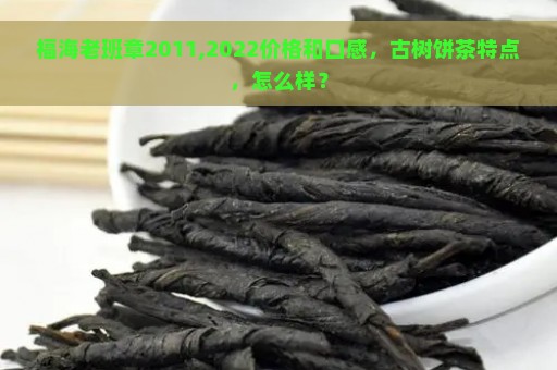 福海老班章2011,2022价格和口感，古树饼茶特点，怎么样？