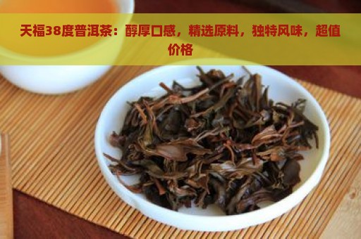 天福38度普洱茶：醇厚口感，精选原料，独特风味，超值价格