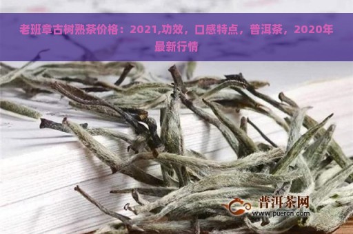 老班章古树熟茶价格：2021,功效，口感特点，普洱茶，2020年最新行情