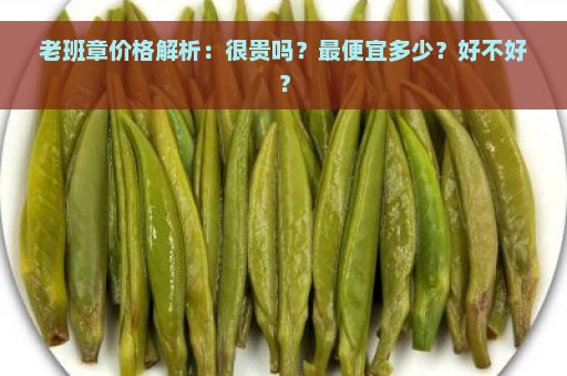 老班章价格解析：很贵吗？最便宜多少？好不好？