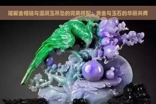 璀璨金相链与温润玉吊坠的完美搭配：黄金与玉石的华丽共舞