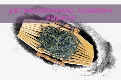 全面了解老班章茶的价格区间，探究其最贵版本及其品质特点