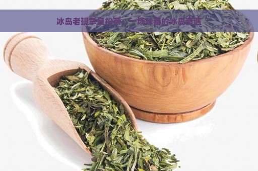 冰岛老班章曼松茶：一场味蕾的冰岛奇遇