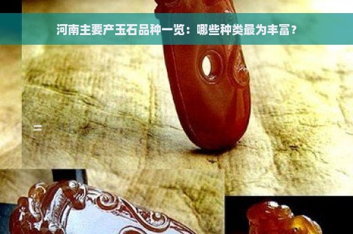 河南主要产玉石品种一览：哪些种类最为丰富？