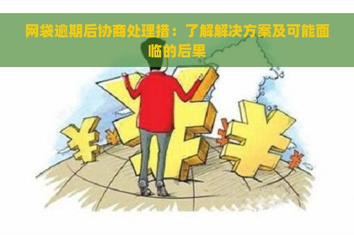 网袋逾期后协商处理措：了解解决方案及可能面临的后果