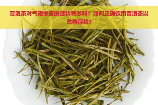 普洱茶对气短懒言的症状有效吗？如何正确饮用普洱茶以改善症状？