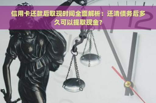 信用卡还款后取现时间全面解析：还清债务后多久可以提取现金？