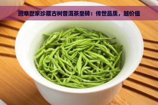 班章世家珍藏古树普洱茶皇砖：传世品质，越价值