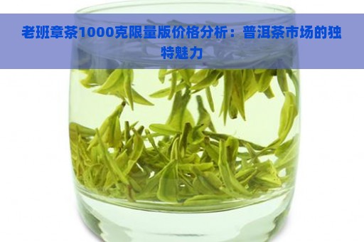 老班章茶1000克限量版价格分析：普洱茶市场的独特魅力