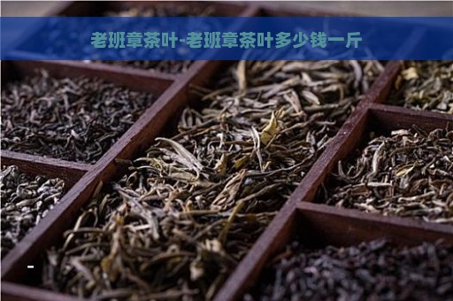 老班章茶叶-老班章茶叶多少钱一斤