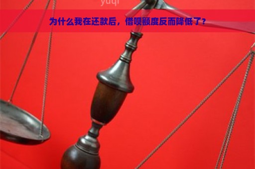 为什么我在还款后，借呗额度反而降低了？