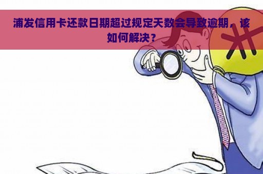 浦发信用卡还款日期超过规定天数会导致逾期，该如何解决？