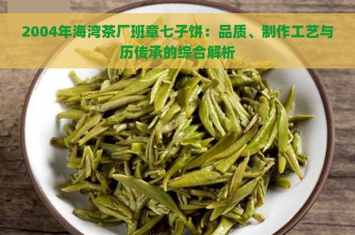 2004年海湾茶厂班章七子饼：品质、制作工艺与历传承的综合解析